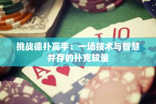 挑战德扑高手：一场技术与智慧并存的扑克较量