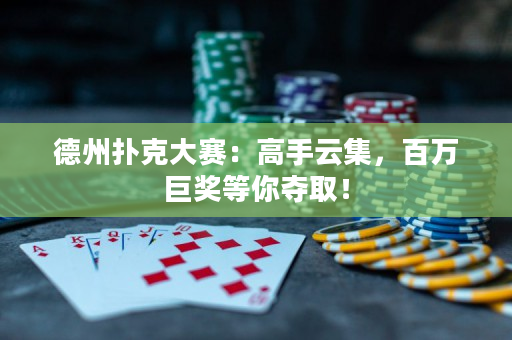 德州扑克大赛：高手云集，百万巨奖等你夺取！