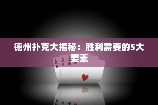 德州扑克大揭秘：胜利需要的5大要素