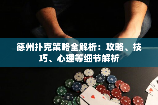德州扑克策略全解析：攻略、技巧、心理等细节解析