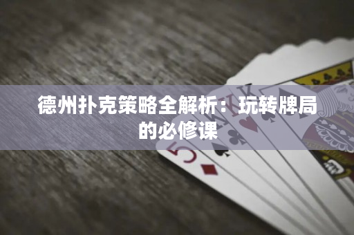 德州扑克策略全解析：玩转牌局的必修课