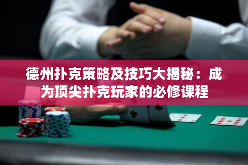 德州扑克策略及技巧大揭秘：成为顶尖扑克玩家的必修课程