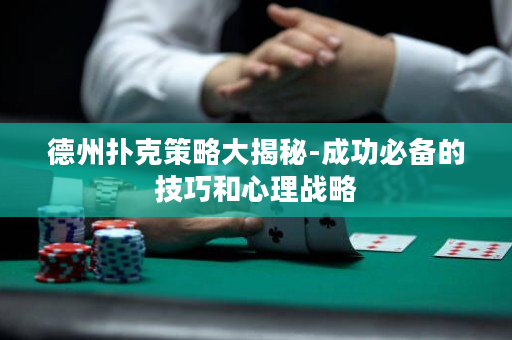 德州扑克策略大揭秘-成功必备的技巧和心理战略