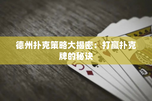 德州扑克策略大揭密：打赢扑克牌的秘诀