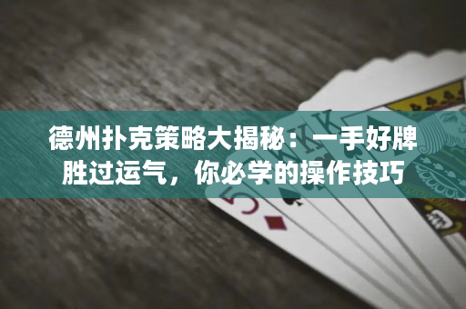 德州扑克策略大揭秘：一手好牌胜过运气，你必学的操作技巧