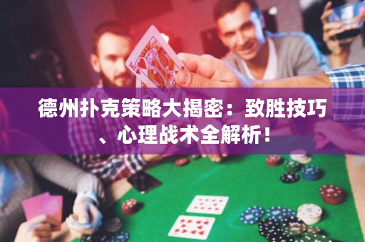 德州扑克策略大揭密：致胜技巧、心理战术全解析！