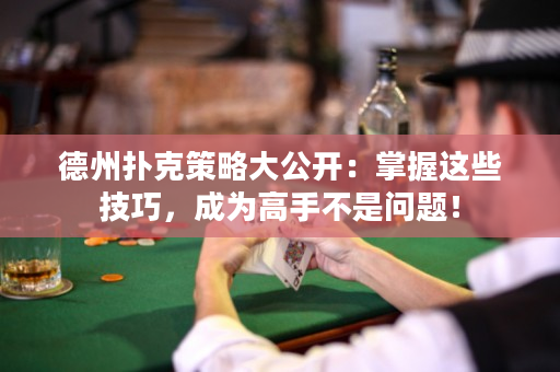 德州扑克策略大公开：掌握这些技巧，成为高手不是问题！