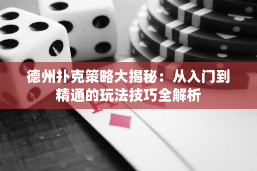 德州扑克策略大揭秘：从入门到精通的玩法技巧全解析