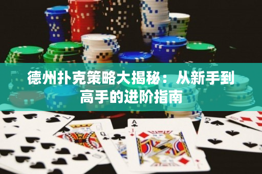 德州扑克策略大揭秘：从新手到高手的进阶指南