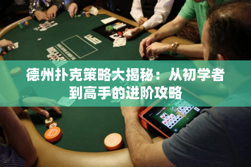 德州扑克策略大揭秘：从初学者到高手的进阶攻略