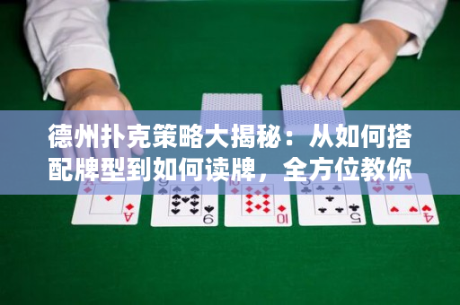 德州扑克策略大揭秘：从如何搭配牌型到如何读牌，全方位教你称王牌桌