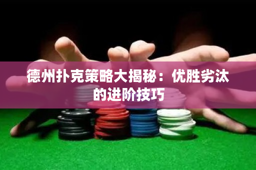 德州扑克策略大揭秘：优胜劣汰的进阶技巧