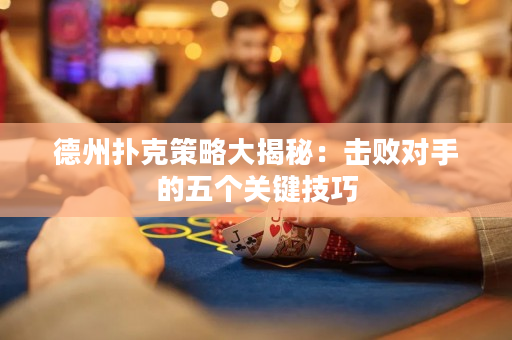 德州扑克策略大揭秘：击败对手的五个关键技巧