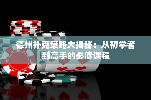 德州扑克策略大揭秘：从初学者到高手的必修课程