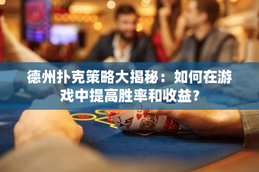 德州扑克策略大揭秘：如何在游戏中提高胜率和收益？