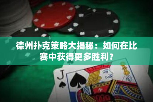 德州扑克策略大揭秘：如何在比赛中获得更多胜利？