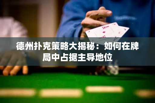 德州扑克策略大揭秘：如何在牌局中占据主导地位