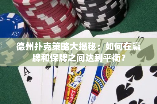 德州扑克策略大揭秘：如何在赢牌和保牌之间达到平衡？