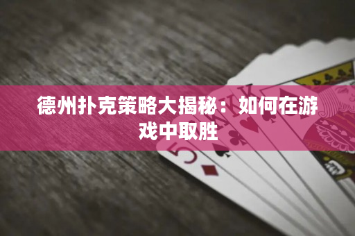 德州扑克策略大揭秘：如何在游戏中取胜
