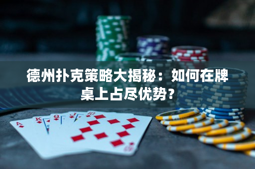 德州扑克策略大揭秘：如何在牌桌上占尽优势？