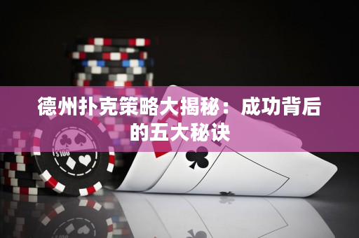 德州扑克策略大揭秘：成功背后的五大秘诀