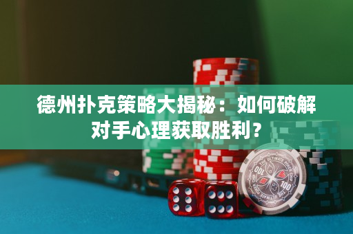 德州扑克策略大揭秘：如何破解对手心理获取胜利？