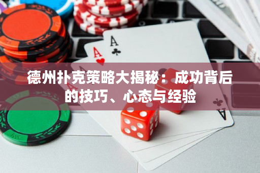 德州扑克策略大揭秘：成功背后的技巧、心态与经验