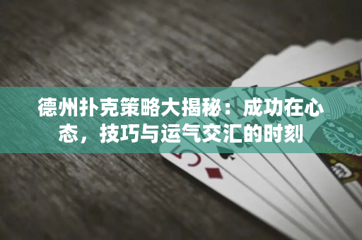 德州扑克策略大揭秘：成功在心态，技巧与运气交汇的时刻