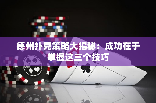 德州扑克策略大揭秘：成功在于掌握这三个技巧