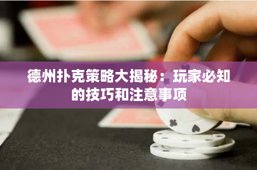 德州扑克策略大揭秘：玩家必知的技巧和注意事项