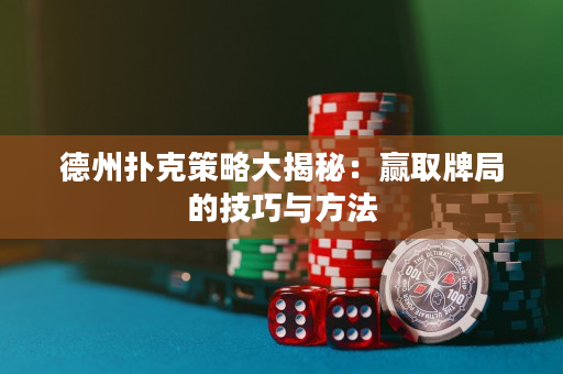 德州扑克策略大揭秘：赢取牌局的技巧与方法