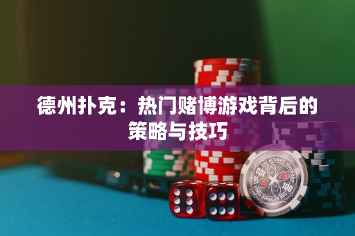 德州扑克：热门赌博游戏背后的策略与技巧