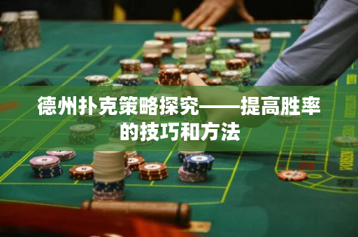 德州扑克策略探究——提高胜率的技巧和方法