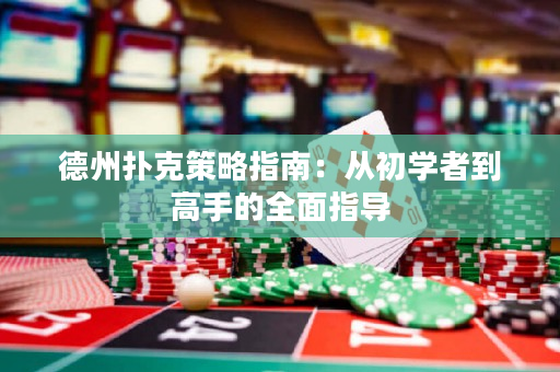 德州扑克策略指南：从初学者到高手的全面指导