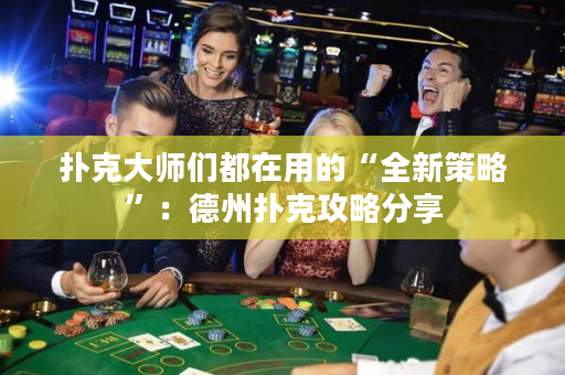 扑克大师们都在用的“全新策略”：德州扑克攻略分享