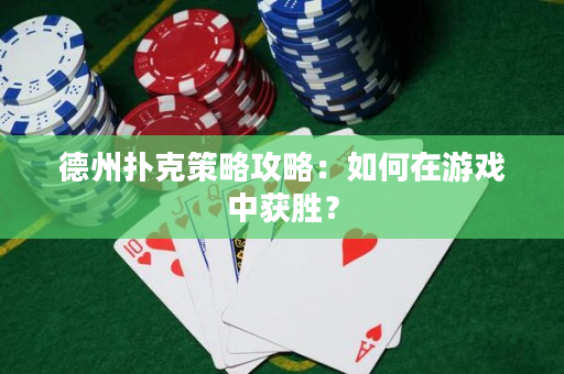 德州扑克策略攻略：如何在游戏中获胜？