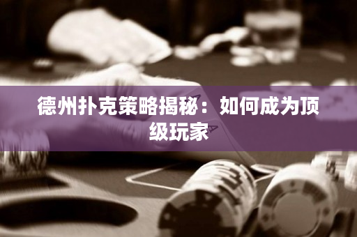 德州扑克策略揭秘：如何成为顶级玩家