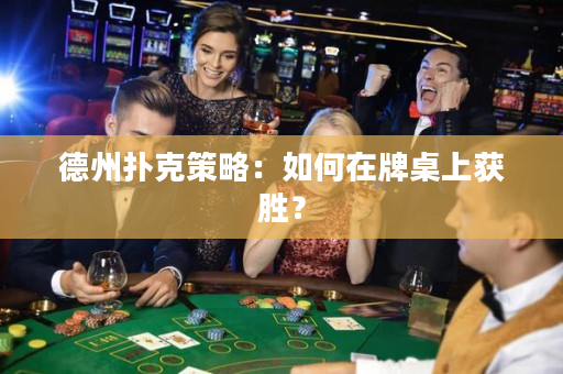 德州扑克策略：如何在牌桌上获胜？