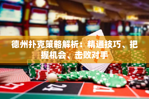 德州扑克策略解析：精通技巧、把握机会、击败对手