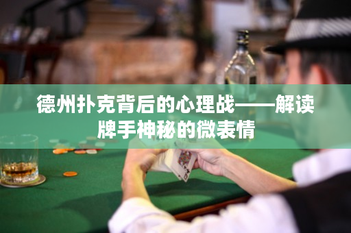 德州扑克背后的心理战——解读牌手神秘的微表情
