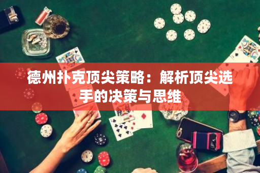 德州扑克顶尖策略：解析顶尖选手的决策与思维