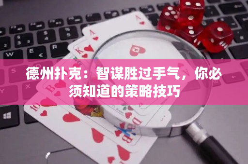 德州扑克：智谋胜过手气，你必须知道的策略技巧