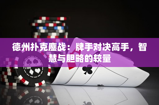 德州扑克鏖战：牌手对决高手，智慧与胆略的较量