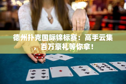 德州扑克国际锦标赛：高手云集，百万豪礼等你拿！