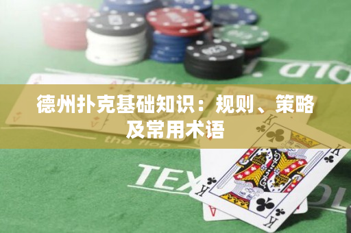 德州扑克基础知识：规则、策略及常用术语