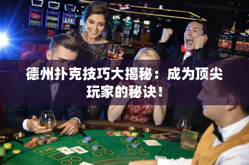 德州扑克技巧大揭秘：成为顶尖玩家的秘诀！