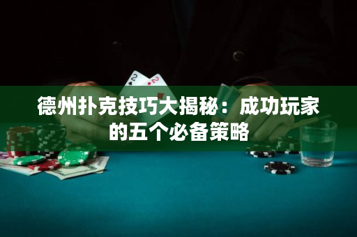 德州扑克技巧大揭秘：成功玩家的五个必备策略
