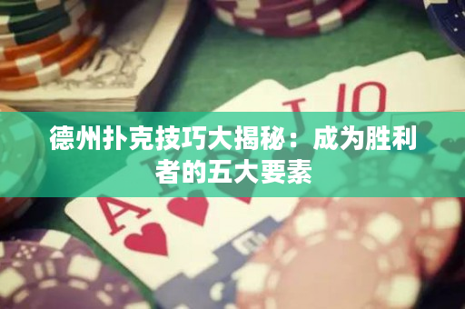 德州扑克技巧大揭秘：成为胜利者的五大要素