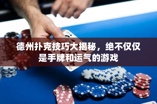 德州扑克技巧大揭秘，绝不仅仅是手牌和运气的游戏