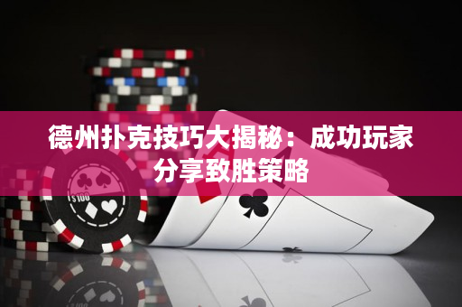 德州扑克技巧大揭秘：成功玩家分享致胜策略